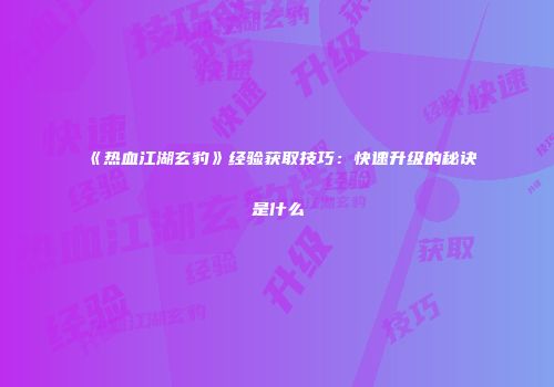 《热血江湖玄豹》经验获取技巧:快速升级的秘诀是什么