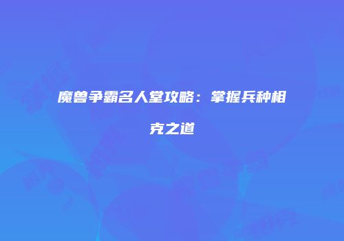魔兽争霸名人堂攻略：掌握兵种相克之道