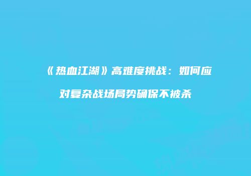 《热血江湖》高难度挑战：如何应对复杂战场局势确保不被杀