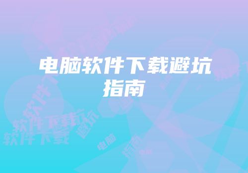电脑软件下载避坑指南