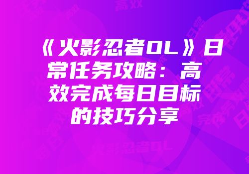 《火影忍者OL》日常任务攻略：高效完成每日目标的技巧分享