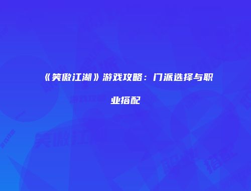 《笑傲江湖》游戏攻略：门派选择与职业搭配