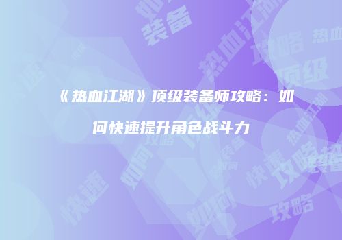 《热血江湖》顶级装备师攻略:如何快速提升角色战斗力