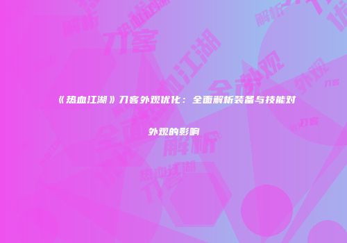 《热血江湖》刀客外观优化：全面解析装备与技能对外观的影响
