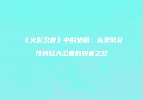 《火影忍者》中的雏田：从柔弱女孩到强大忍者的蜕变之路