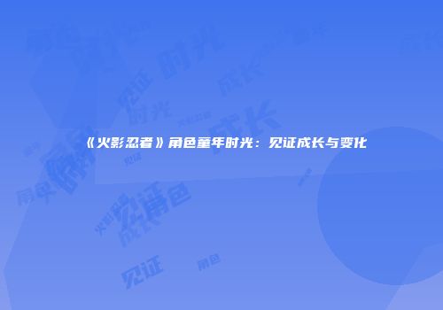 《火影忍者》角色童年时光：见证成长与变化