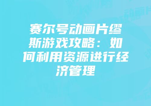 赛尔号动画片缪斯游戏攻略:如何利用资源进行经济管理