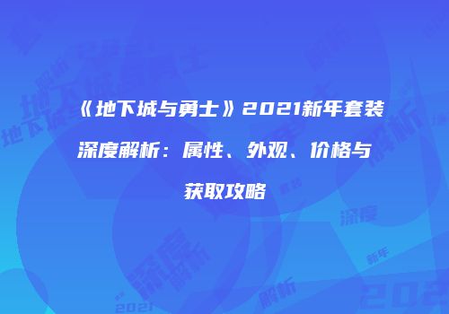 《地下城与勇士》2021新年套装深度解析：属性、外观、价格与获取攻略