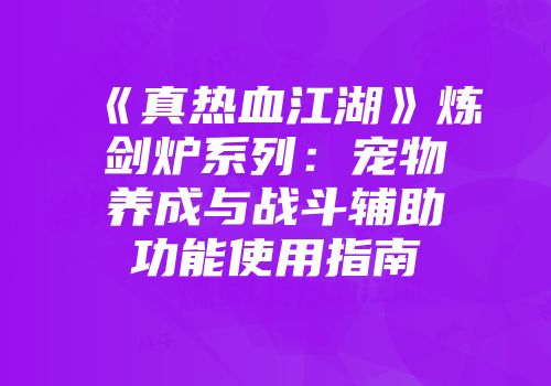 《真热血江湖》炼剑炉系列：宠物养成与战斗辅助功能使用指南