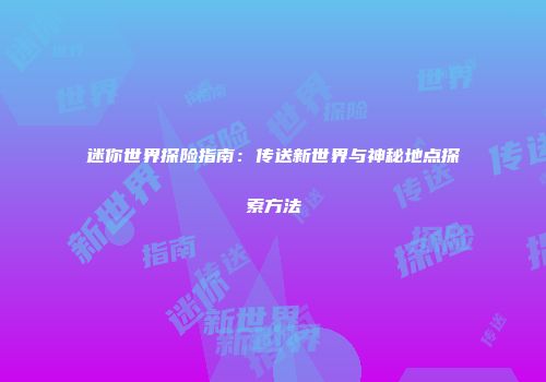 迷你世界探险指南：传送新世界与神秘地点探索方法