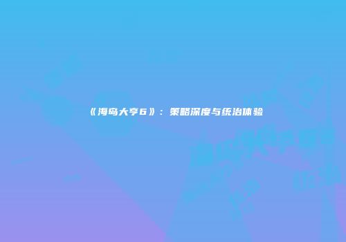《海岛大亨6》：策略深度与统治体验