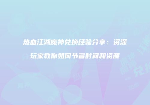 热血江湖魔神兑换经验分享：资深玩家教你如何节省时间和资源