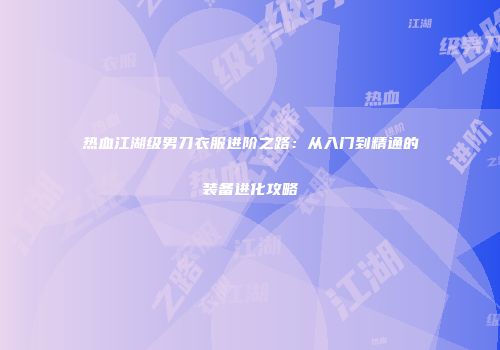 热血江湖级男刀衣服进阶之路：从入门到精通的装备进化攻略