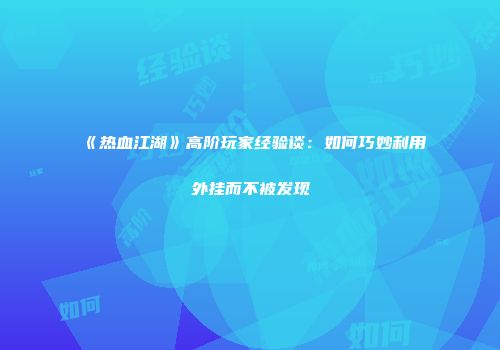 《热血江湖》高阶玩家经验谈：如何巧妙利用外挂而不被发现
