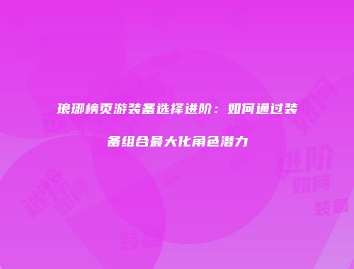 琅琊榜页游装备选择进阶：如何通过装备组合最大化角色潜力
