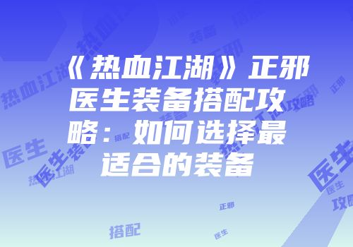 《热血江湖》正邪医生装备搭配攻略：如何选择最适合的装备