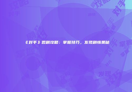 《对手》观剧攻略：掌握技巧，发现剧情奥秘