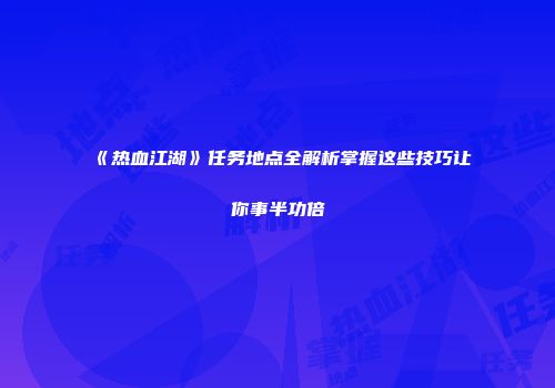《热血江湖》任务地点全解析掌握这些技巧让你事半功倍