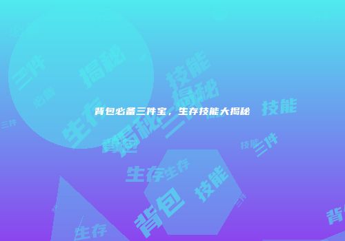 背包必备三件宝，生存技能大揭秘