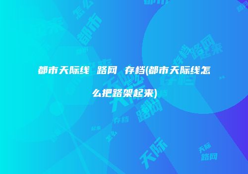 都市天际线 路网 存档(都市天际线怎么把路架起来)