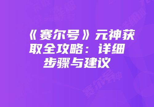 《赛尔号》元神获取全攻略：详细步骤与建议
