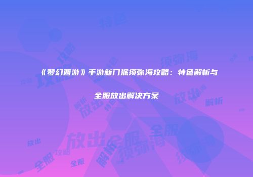 《梦幻西游》手游新门派须弥海攻略：特色解析与全服放出解决方案