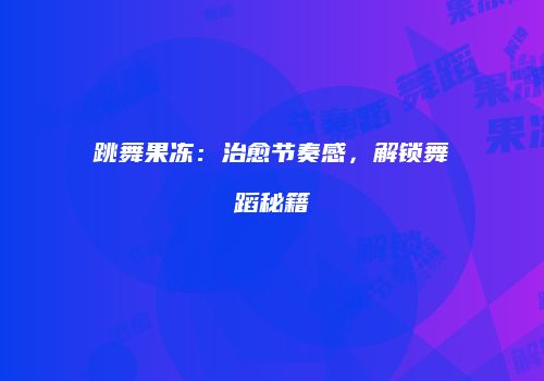 跳舞果冻：治愈节奏感，解锁舞蹈秘籍