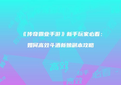 《传奇霸业手游》新手玩家必看：如何高效斗酒新娘副本攻略