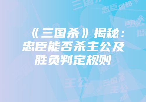 《三国杀》揭秘：忠臣能否杀主公及胜负判定规则