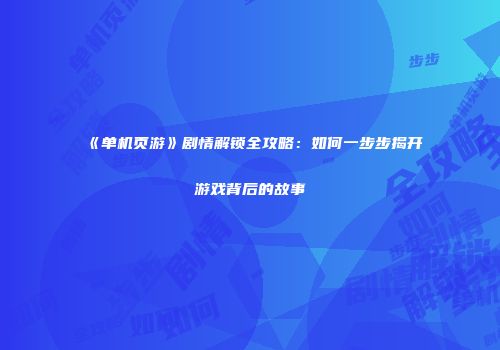 《单机页游》剧情解锁全攻略：如何一步步揭开游戏背后的故事