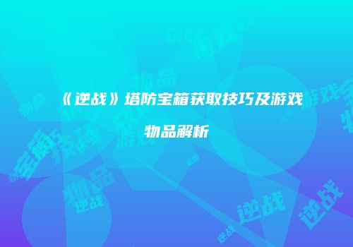 《逆战》塔防宝箱获取技巧及游戏物品解析