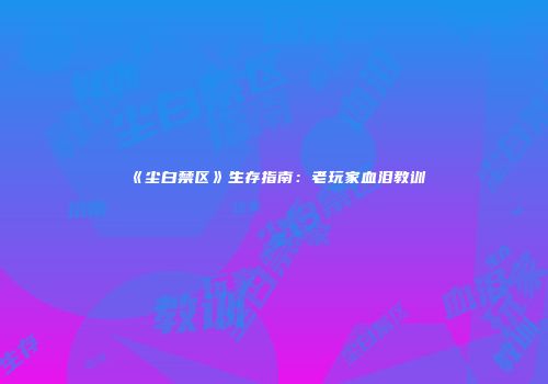 《尘白禁区》生存指南：老玩家血泪教训