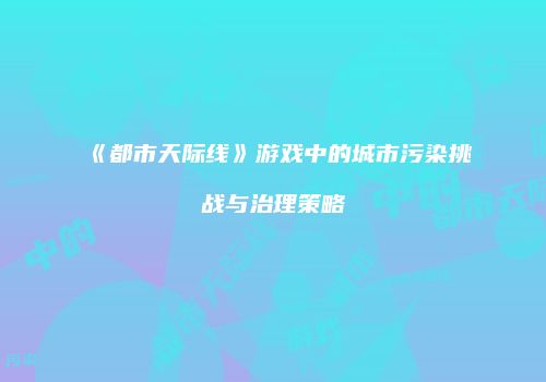 《都市天际线》游戏中的城市污染挑战与治理策略