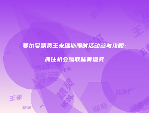 赛尔号精灵王米瑞斯限时活动参与攻略：抓住机会赢取稀有道具