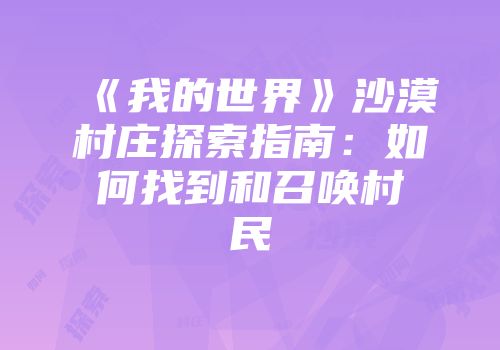《我的世界》沙漠村庄探索指南：如何找到和召唤村民