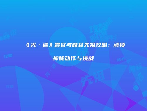 《光·遇》霞谷与峡谷先祖攻略：解锁神秘动作与挑战