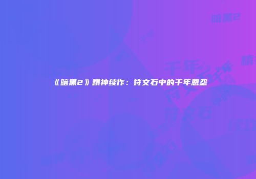 《暗黑2》精神续作：符文石中的千年恩怨