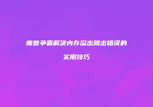 魔兽争霸解决内存溢出跳出错误的实用技巧