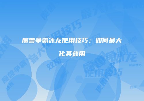 魔兽争霸冰龙使用技巧：如何最大化其效用