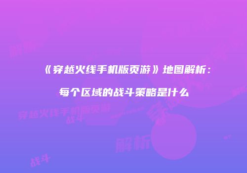 《穿越火线手机版页游》地图解析：每个区域的战斗策略是什么
