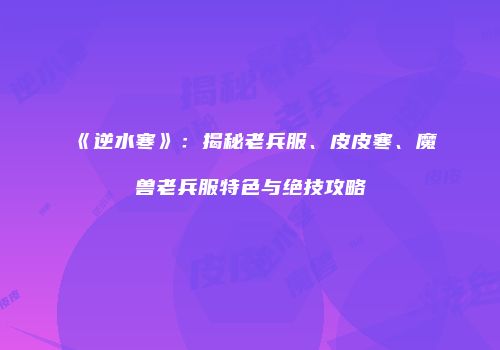《逆水寒》：揭秘老兵服、皮皮寒、魔兽老兵服特色与绝技攻略