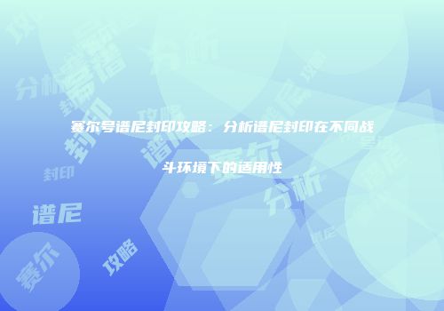 赛尔号谱尼封印攻略：分析谱尼封印在不同战斗环境下的适用性