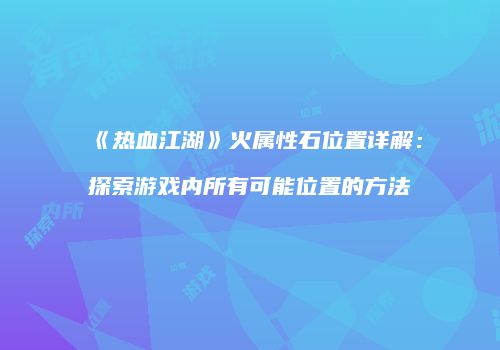 《热血江湖》火属性石位置详解：探索游戏内所有可能位置的方法