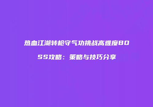 热血江湖转枪守气功挑战高难度BOSS攻略:策略与技巧分享