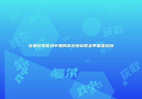 在赛尔号游戏中如何高效地获取圣甲盖亚药剂