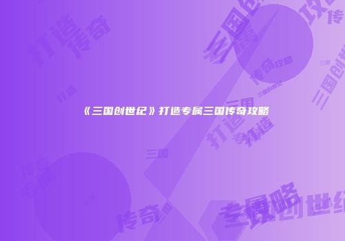 《三国创世纪》打造专属三国传奇攻略