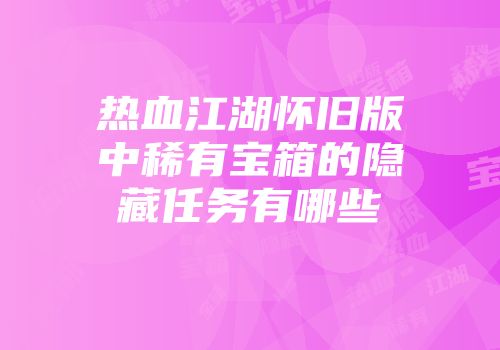 热血江湖怀旧版中稀有宝箱的隐藏任务有哪些