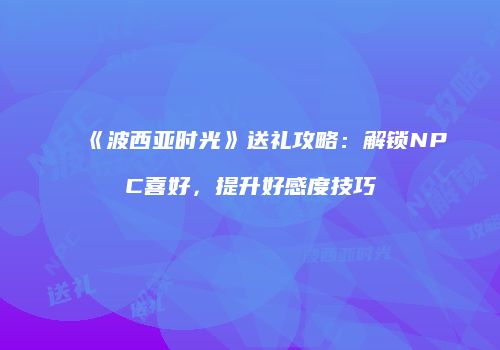 《波西亚时光》送礼攻略：解锁NPC喜好，提升好感度技巧