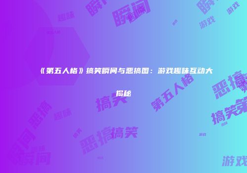 《第五人格》搞笑瞬间与恶搞图：游戏趣味互动大揭秘