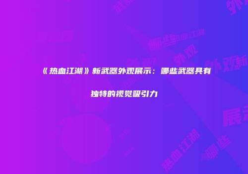 《热血江湖》新武器外观展示:哪些武器具有独特的视觉吸引力
